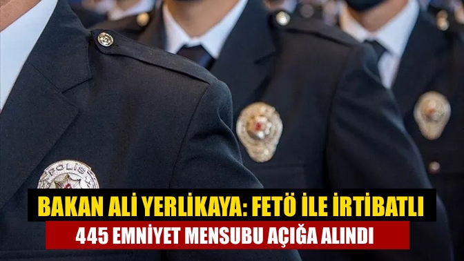 Bakan Ali Yerlikaya: FETÖ ile irtibatlı 445 emniyet mensubu açığa alındı
