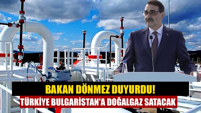 Bakan Dönmez duyurdu! Türkiye Bulgaristana doğalgaz satacak