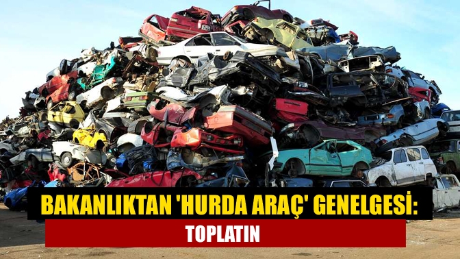 Bakanlıktan hurda araç genelgesi: Toplatın