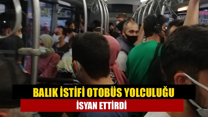 Balık istifi otobüs yolculuğu isyan ettirdi