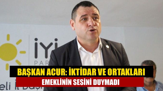 Başkan Acur: İktidar ve ortakları emeklinin sesini duymadı