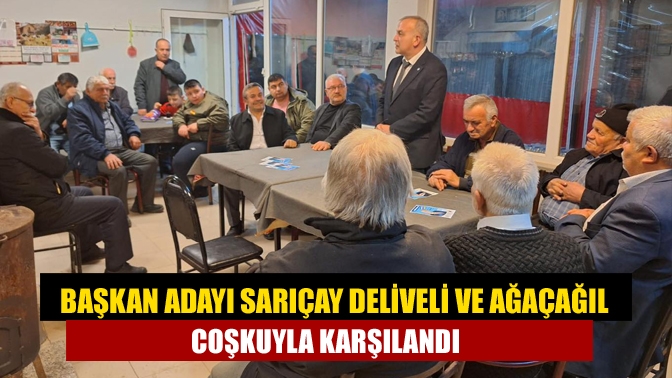 Başkan Adayı Sarıçay Deliveli ve Ağaçağıl da coşkuyla karşılandı