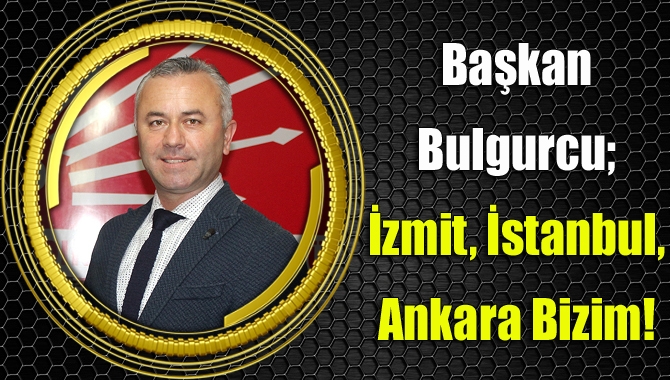 Başkan Bulgurcu; İzmit, İstanbul, Ankara Bizim!