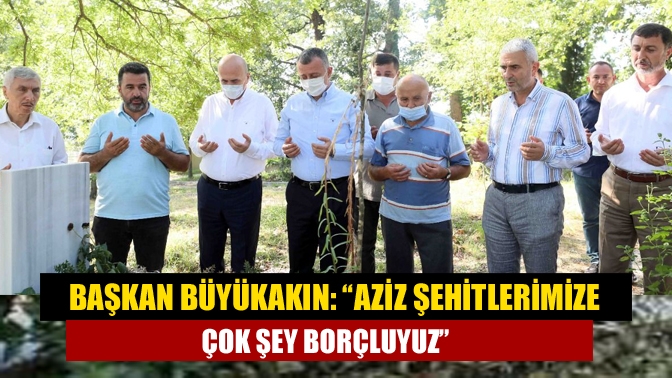 Başkan Büyükakın: “Aziz şehitlerimize çok şey borçluyuz”