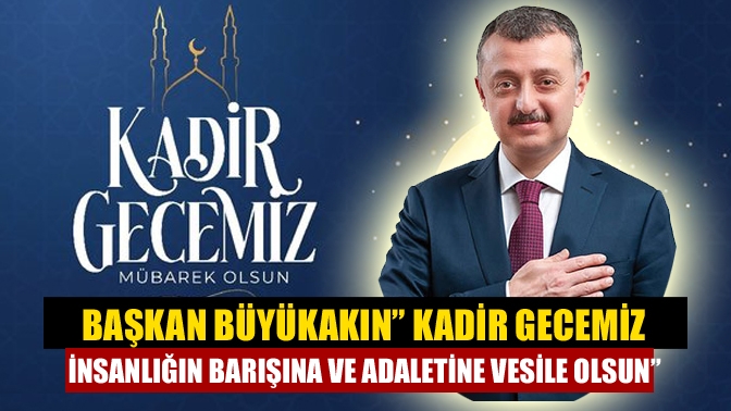 Başkan Büyükakın” Kadir Gecemiz insanlığın barışına ve adaletine vesile olsun”