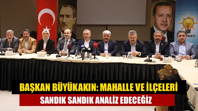 Başkan Büyükakın: Mahalle ve ilçeleri sandık sandık analiz edeceğiz