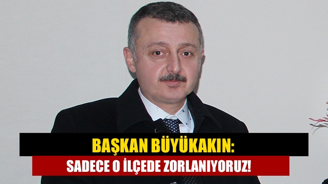 Başkan Büyükakın: Sadece O ilçede zorlanıyoruz!