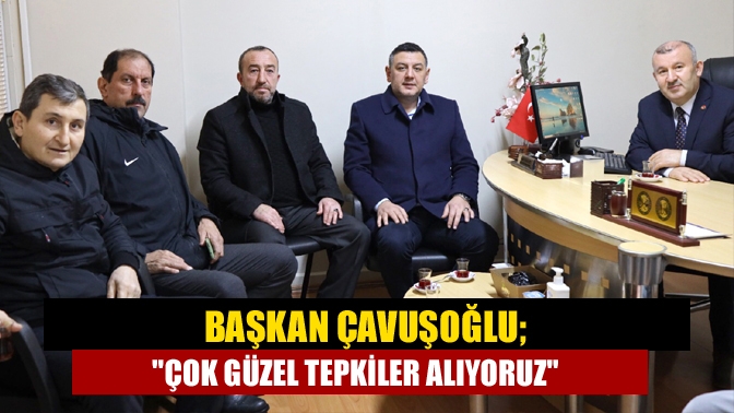 Başkan Çavuşoğlu; Çok güzel tepkiler alıyoruz