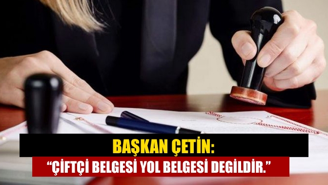 Başkan Çetin: “çiftçi belgesi yol belgesi degildir.”