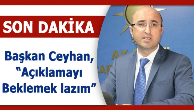 Başkan Ceyhan, “Açıklamayı beklemek lazım”