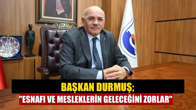 Başkan Durmuş; Esnafı ve mesleklerin geleceğini zorlar