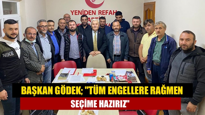 Başkan Gödek; Tüm Engellere rağmen seçime hazırız