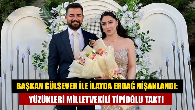 Başkan Gülsever ile İlayda Erdağ Nişanlandı: Yüzükleri Milletvekili Tipioğlu Taktı