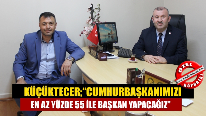 Başkan Küçüktecer, “Cumhurbaşkanımızı en az yüzde 55 ile başkan yapacağız”