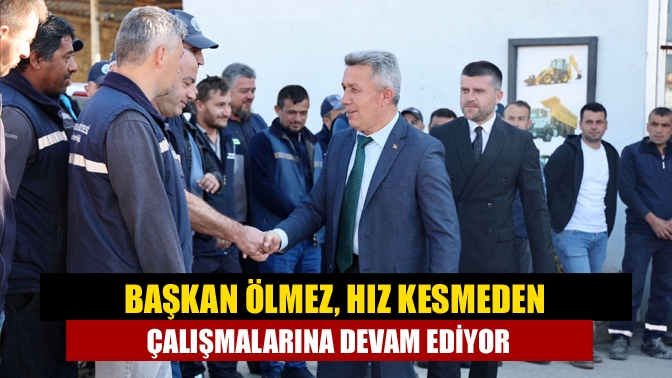 Başkan Ölmez, hız kesmeden çalışmalarına devam ediyor