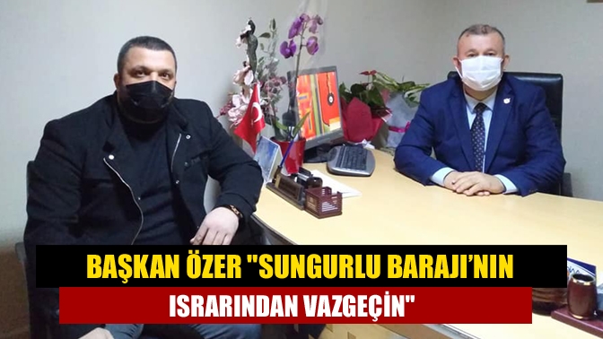 Başkan Özer Sungurlu Barajı’nın Israrından Vazgeçin