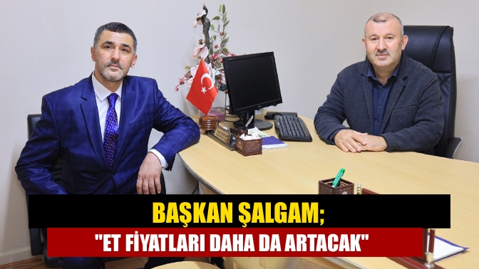 Başkan Şalgam; Et fiyatları daha da artacak