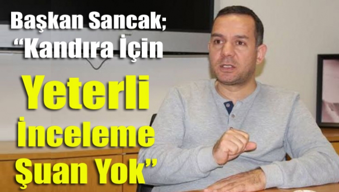 Başkan Sancak; “Kandıra İçin Yeterli İnceleme Şuan Yok”