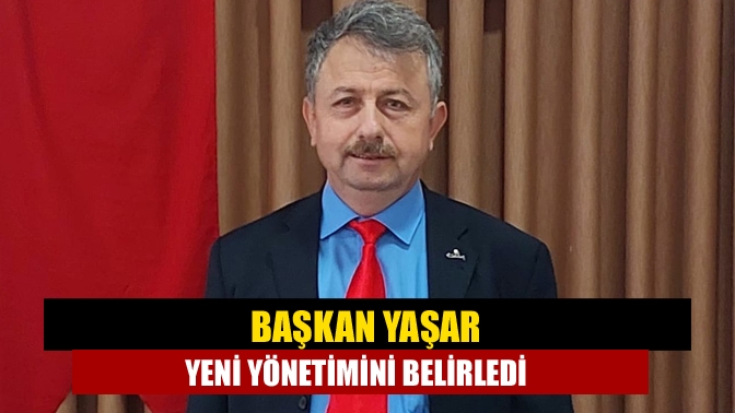 Başkan Yaşar yeni yönetimini belirledi