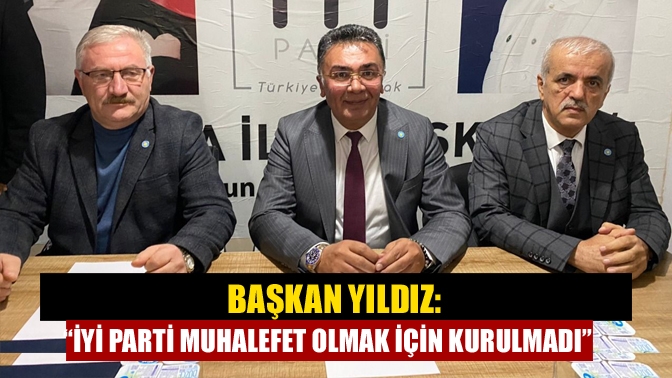 Başkan Yıldız: “İYİ Parti muhalefet olmak için kurulmadı”