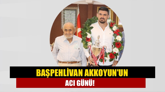 Başpehlivan Akkoyunun acı günü!