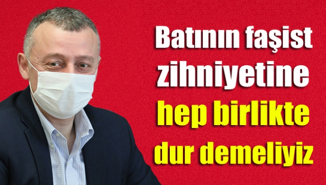 Batının faşist zihniyetine hep birlikte dur demeliyiz