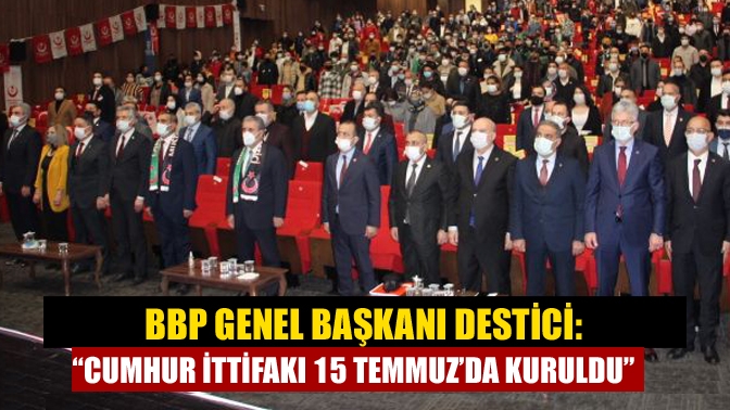 BBP Genel Başkanı Destici: “Cumhur İttifakı 15 Temmuz’da kuruldu”