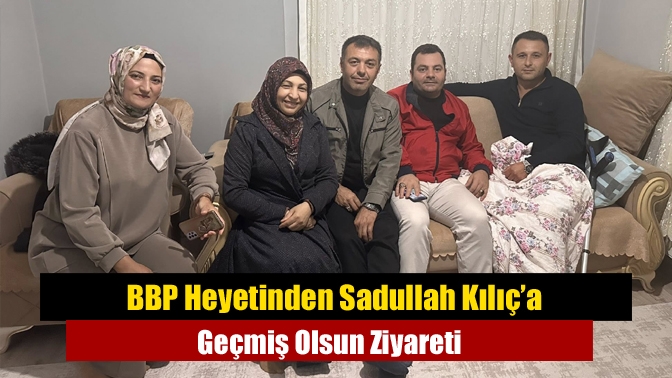 BBP Heyetinden Sadullah Kılıç’a Geçmiş Olsun Ziyareti