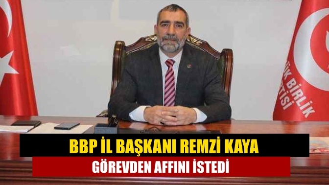 BBP İl Başkanı Remzi Kaya görevden affını istedi