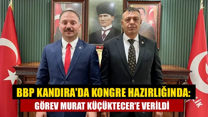BBP Kandırada Kongre Hazırlığında: Görev Murat Küçüktecere Verildi