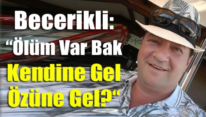 Becerikli: “ölüm var bak Kendine gel özüne gel?“