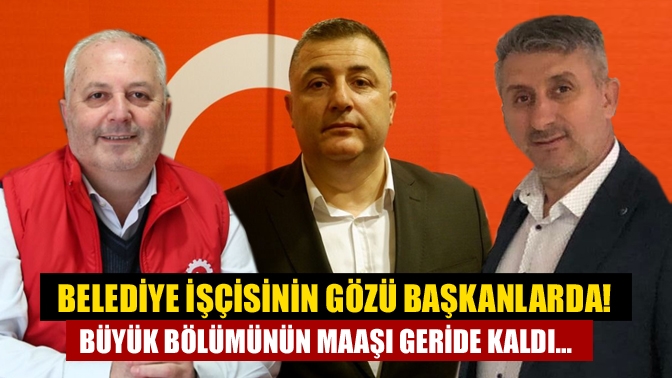 Belediye işçisinin gözü başkanlarda! Büyük bölümünün maaşı geride kaldı...