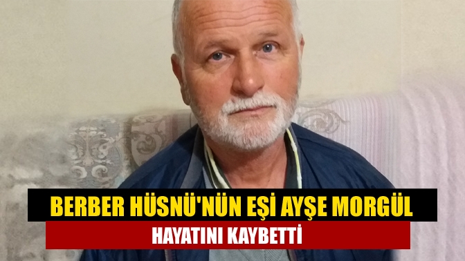 Berber Hüsnünün eşi Ayşe Morgül hayatını kaybetti