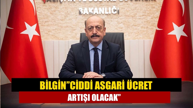 Bilgin’’Ciddi asgari ücret artışı olacak’’