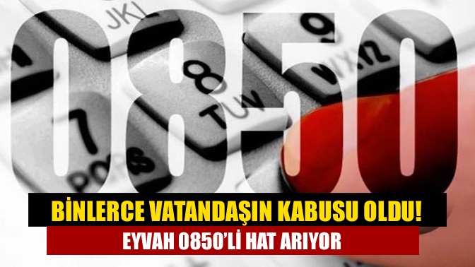 Binlerce vatandaşın kabusu oldu! Eyvah 0850’li hat arıyor