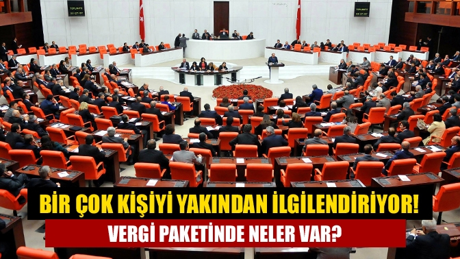 Bir çok kişiyi yakından ilgilendiriyor! Vergi paketinde neler var?