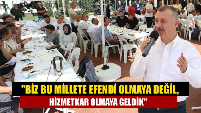 Biz bu millete efendi olmaya değil, hizmetkar olmaya geldik