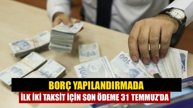 Borç yapılandırmada ilk iki taksit için son ödeme 31 Temmuzda