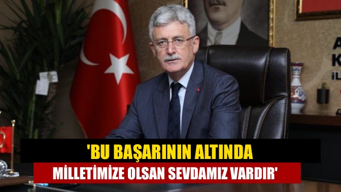 Bu başarının altında milletimize olsan sevdamız vardır