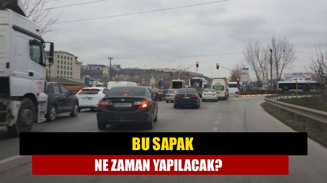 Bu sapak ne zaman yapılacak?