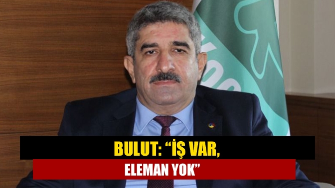 Bulut: “İş var, eleman yok”