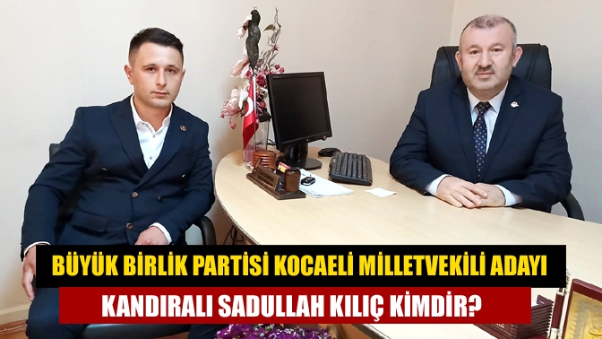 Büyük Birlik Partisi Kocaeli milletvekili adayı Kandıralı Sadullah Kılıç kimdir?