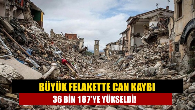 Büyük felakette can kaybı 36 bin 187’ye yükseldi!