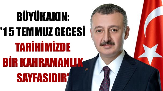 Büyükakın: 15 Temmuz gecesi tarihimizde bir kahramanlık sayfasıdır