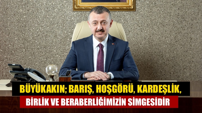 Büyükakın; barış, hoşgörü, kardeşlik, birlik ve beraberliğimizin simgesidir