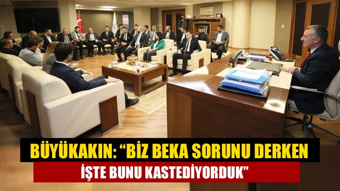 Büyükakın: “Biz beka sorunu derken işte bunu kastediyorduk”