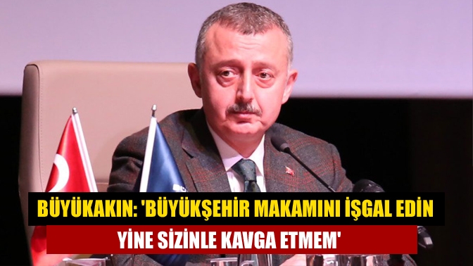 Büyükakın: Büyükşehir makamını işgal edin yine sizinle kavga etmem