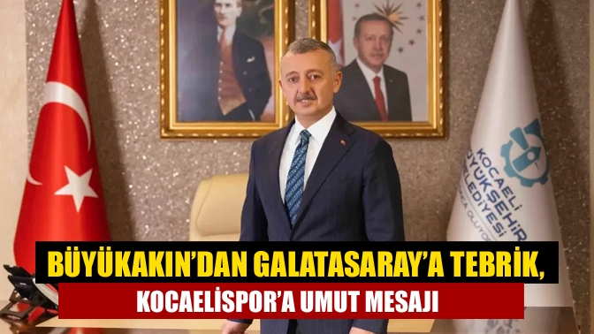 Büyükakın’dan Galatasaray’a Tebrik, Kocaelispor’a Umut Mesajı