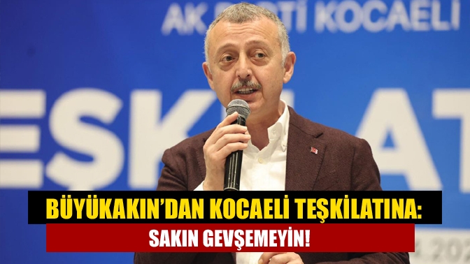 Büyükakın’dan Kocaeli teşkilatına: Sakın gevşemeyin!