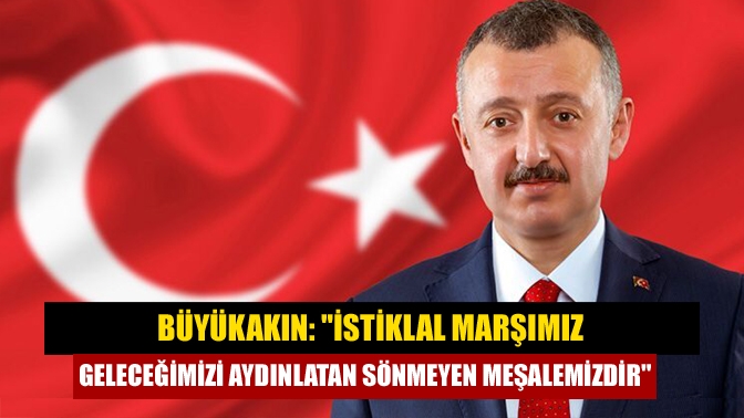 Büyükakın: İstiklal Marşımız geleceğimizi aydınlatan sönmeyen meşalemizdir